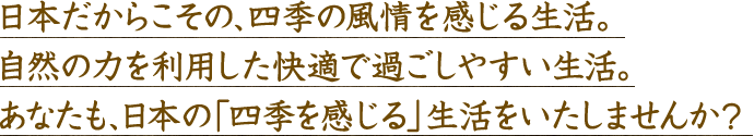 日本だからこその、四季の風情を感じる生活。自然の力を利用した快適で過ごしやすい生活。あなたも、日本の「四季を感じる」生活をいたしませんか？