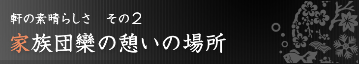 軒の素晴らしさその2：家族団欒の憩いの場所