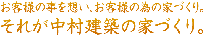 お客様の事を想い、お客様の為の家づくり。それが中村建築の家づくり。