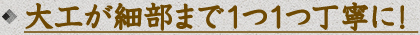 大工が細部まで1つ1つ丁寧に！