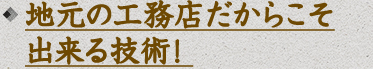 地元の工務店だからこそ出来る技術！