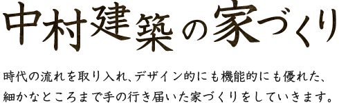 中村建築の家づくり：時代の流れを取り入れ、デザイン的にも機能的にも優れた細かなところまで手の行き届いた家づくりをしています。