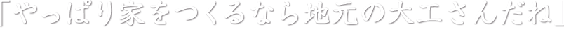 「やっぱり家をつくるなら地元の大工さんだね」と喜んでいただけるような家づくりがしたい。